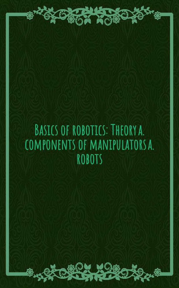 Basics of robotics : Theory a. components of manipulators a. robots = Основы робототехники. Теория и компоненты манипуляторов и роботов.