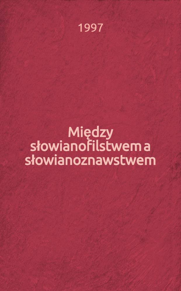 Między słowianofilstwem a słowianoznawstwem : Idee słowiańskie w życiu intelektualnym Warszawy lat 1832-1856 = Между славянофильством и славянофобией.