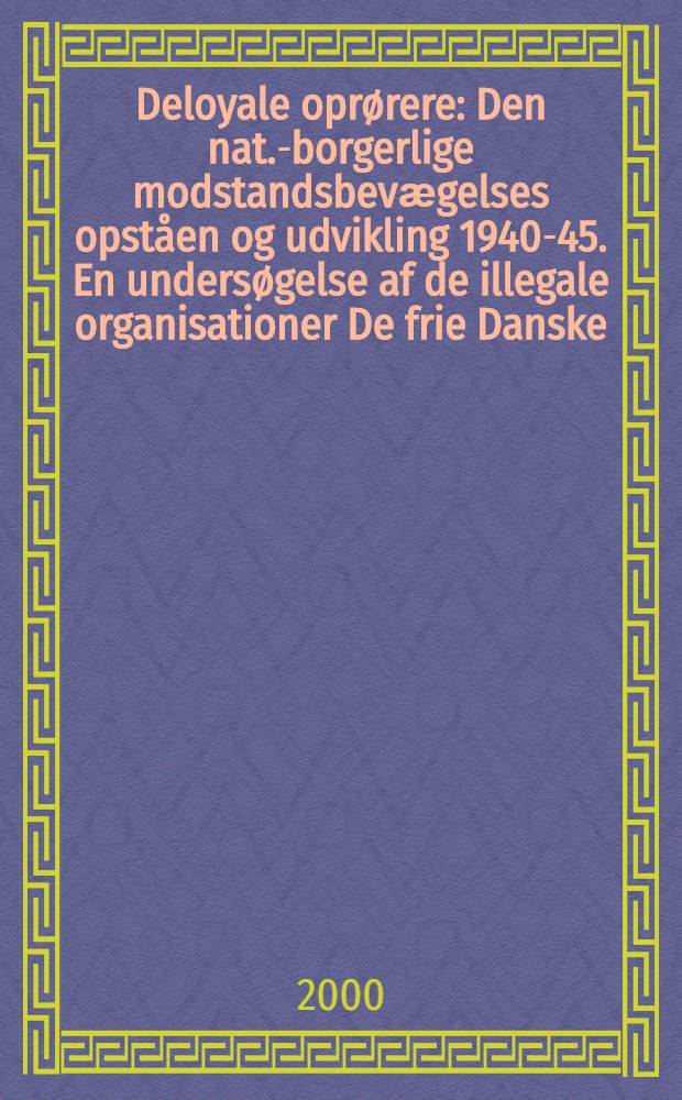 Deloyale oprørere : Den nat.-borgerlige modstandsbevӕgelses opståen og udvikling 1940-45. En undersøgelse af de illegale organisationer De frie Danske, Studenternes Efterretningstjeneste og Hjemmefronten = Источники и развитие датского Сопротивления, 1940-1945.