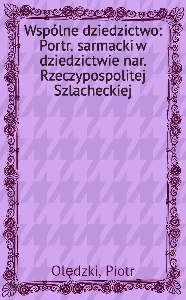 Wspólne dziedzictwo : Portr. sarmacki w dziedzictwie nar. Rzeczypospolitej Szlacheckiej