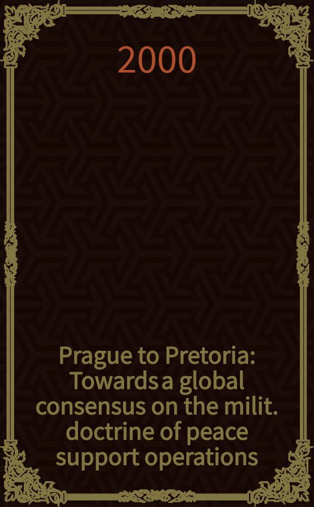 Prague to Pretoria : Towards a global consensus on the milit. doctrine of peace support operations : Papers from conferences held in the Czech Republic a. the Republic of South Africa = Прага к Претории - к глобальному консенсусу военной доктрины и миротворческих операций.