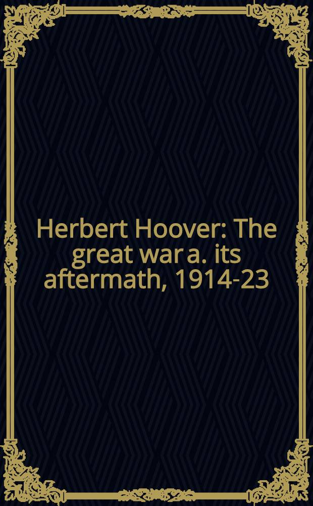 Herbert Hoover : The great war a. its aftermath, 1914-23 : Papers presented at the Herbert Hoover Centennial seminars, Herbert Hoover presidential libr. assoc., West Branch, Iowa, Febr. a. Oct. 1974 = Семинар к столетию Герберта Гувера.