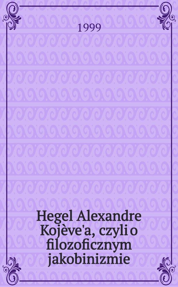 Hegel Alexandre Kojève'a, czyli o filozoficznym jakobinizmie