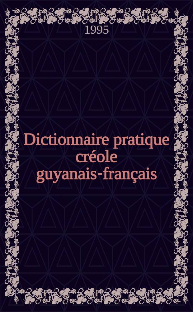 Dictionnaire pratique créole guyanais-français = Diksyoner pratik kreol gwiyane-franse : Precede d'elements grammaticaux; Suivi d'un index français-créole guyanais