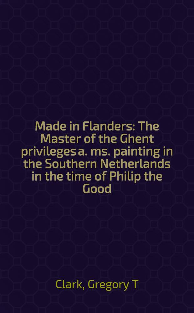 Made in Flanders : The Master of the Ghent privileges a. ms. painting in the Southern Netherlands in the time of Philip the Good
