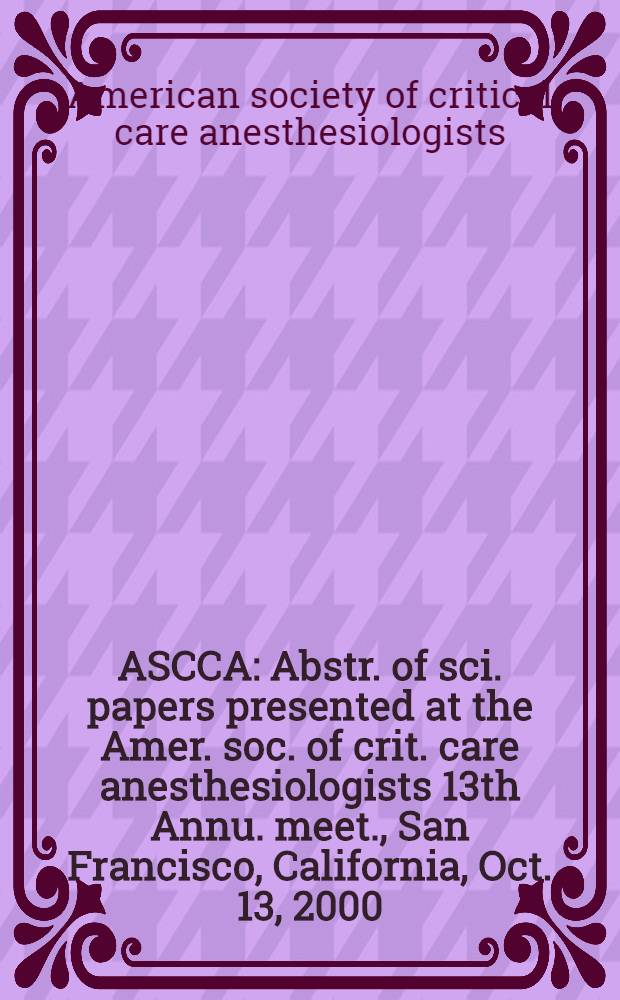 ASCCA : Abstr. of sci. papers presented at the Amer. soc. of crit. care anesthesiologists 13th Annu. meet., San Francisco, California, Oct. 13, 2000 = Резюме научных статей, представленных Американским обществом по неотложной помощи анестезиологов 13-м годовым совещанием, Сан Франциско, Калифорния, октябрь 13, 2000.