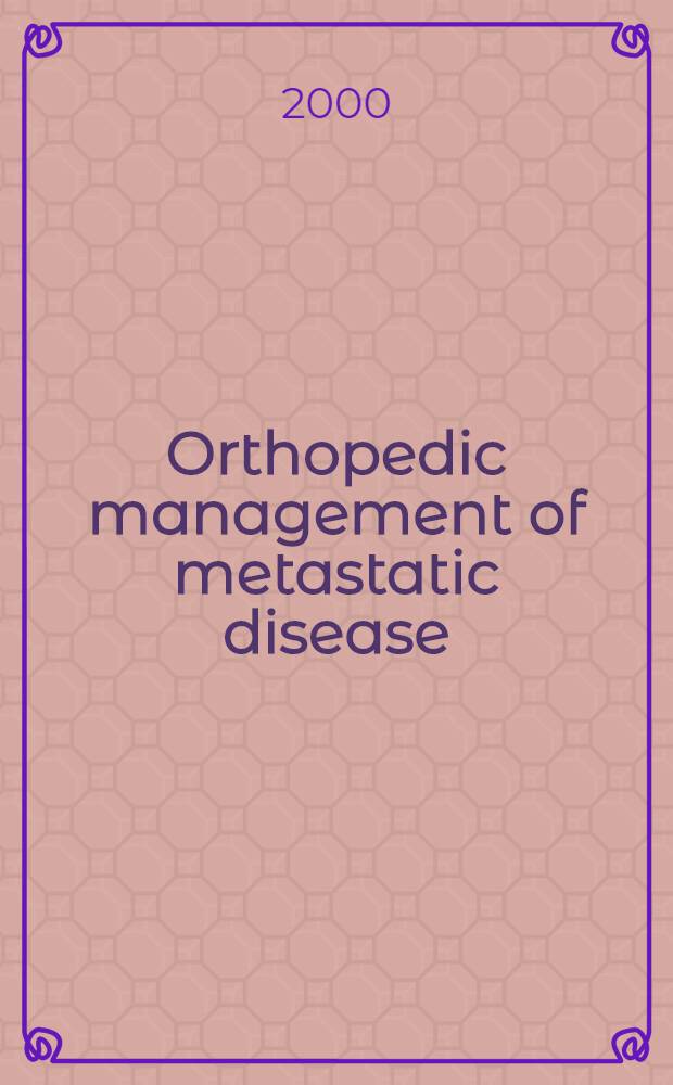 Orthopedic management of metastatic disease = Ортопедическое ведение метастатических болезней.