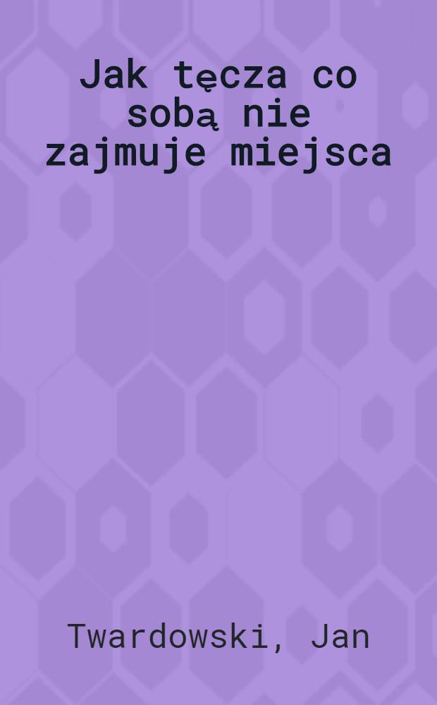 Jak tęcza co sobą nie zajmuje miejsca : Wyb&oacute;r wierszy