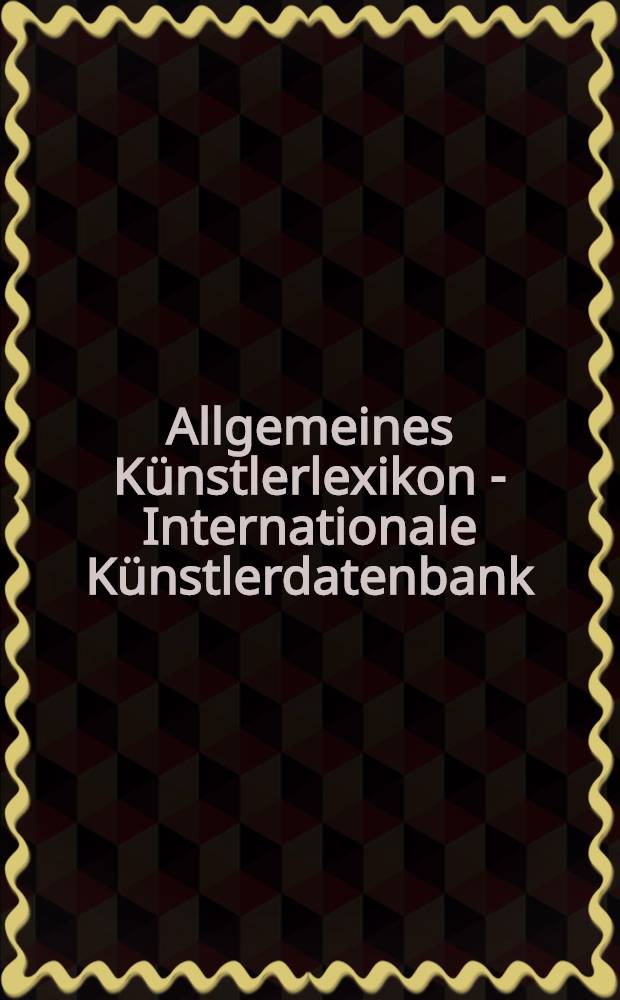 Allgemeines Künstlerlexikon - Internationale Künstlerdatenbank = AKL - World biographical dictionary of artists
