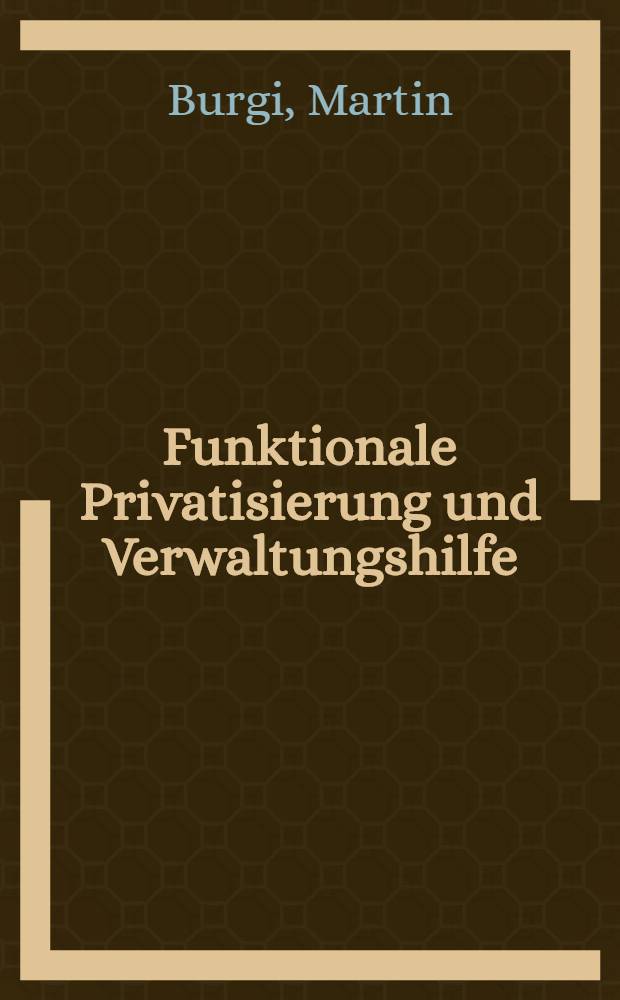 Funktionale Privatisierung und Verwaltungshilfe : Staatsaufgabendogmatik - Ph&auml;nomenologie - Verfassungsrecht