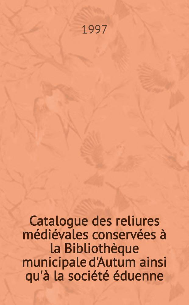 Catalogue des reliures médiévales conservées à la Bibliothèque municipale d'Autum ainsi qu'à la société éduenne