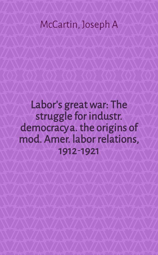 Labor's great war : The struggle for industr. democracy a. the origins of mod. Amer. labor relations, 1912-1921