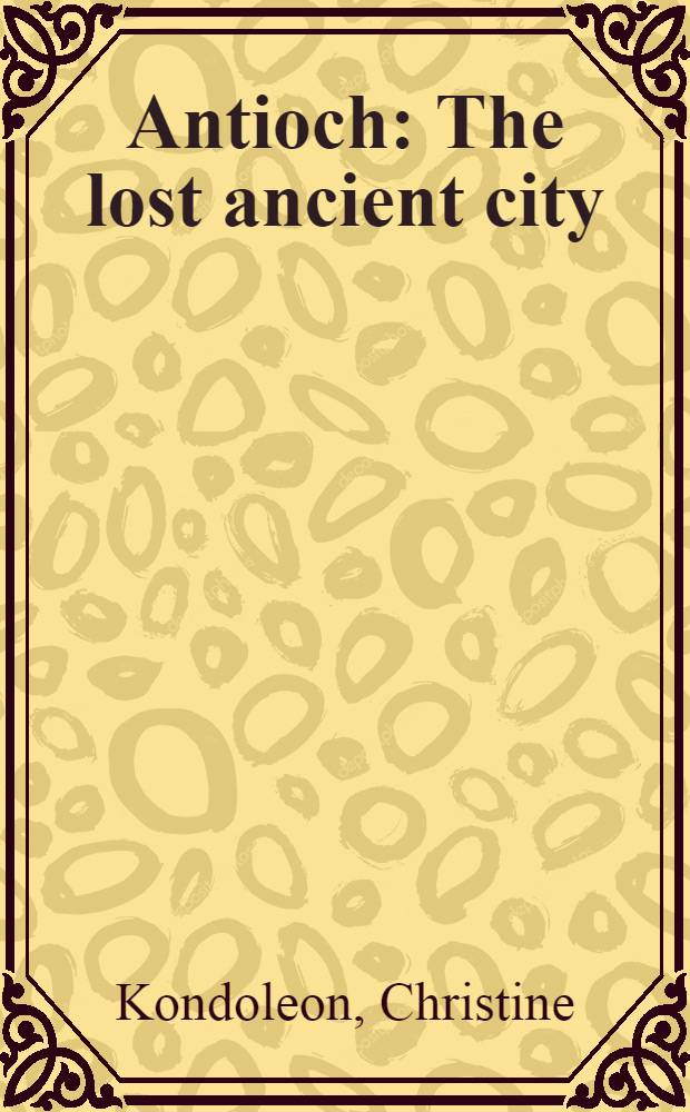Antioch : The lost ancient city : On the occasion of the Exhib., Worcester art museum, Worcester, Massachusets, Oct. 7. 2000 - Febr. 4. 2001 etc.