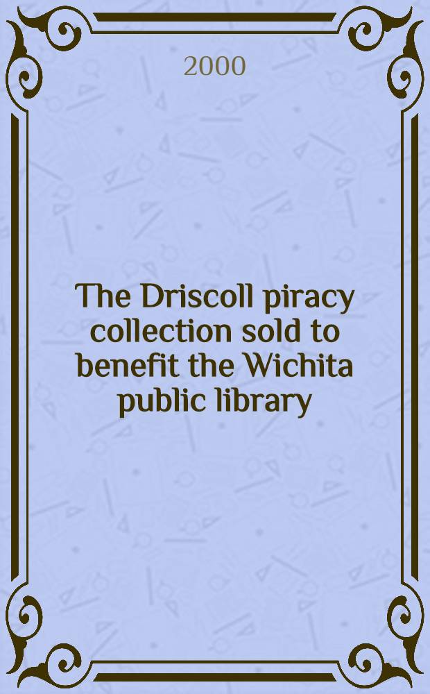 The Driscoll piracy collection sold to benefit the Wichita public library : A cat. of publ. auction, 12 Dec. 2000, New York