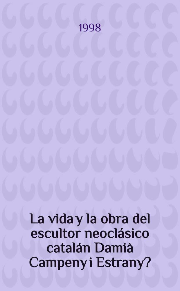 La vida y la obra del escultor neoclásico catalán Damià Campeny i Estrany?