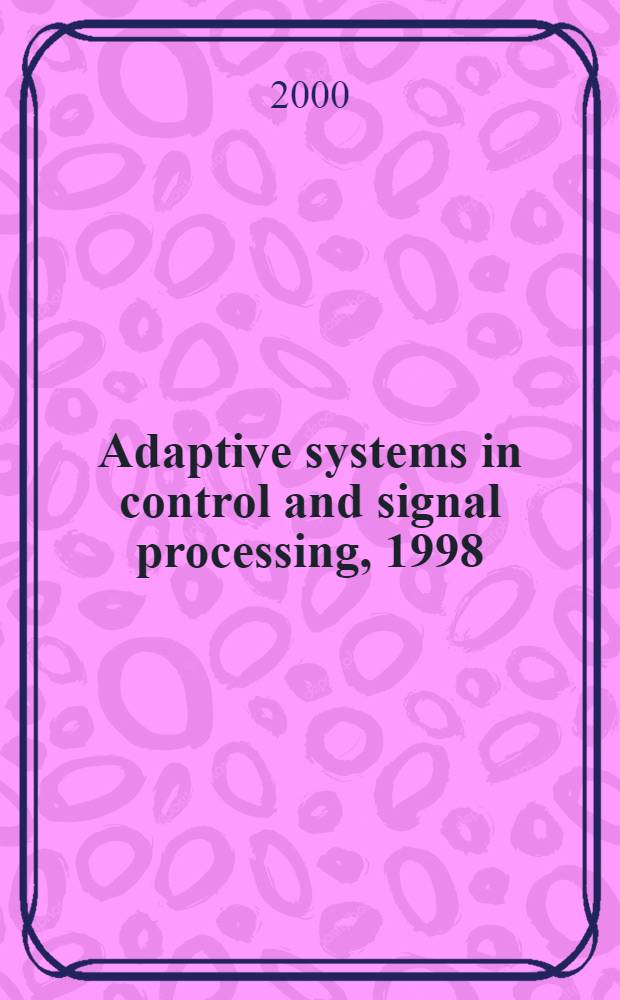 Adaptive systems in control and signal processing, 1998 : A proc. vol. from the IFAC Workshop, Glasgow, Scotland, UK, 26-28 Aug., 1998 = Адаптивные системы в процессе управления и обработки сигналов.