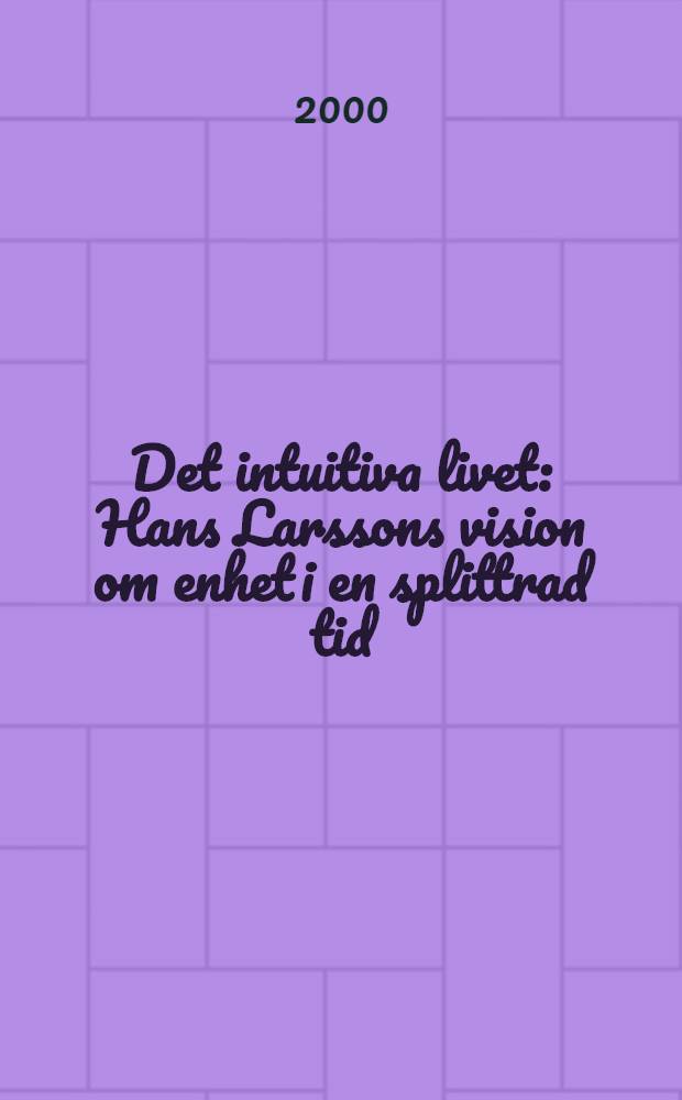 Det intuitiva livet : Hans Larssons vision om enhet i en splittrad tid = Интуитивная жизнь: Мировоззрение Ханса Ларссона в его единстве и противоположности.