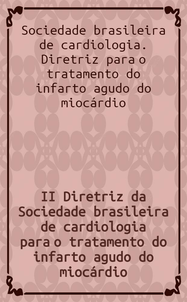 II Diretriz da Sociedade brasileira de cardiologia para o tratamento do infarto agudo do miocárdio : 22 a 25 de julho de 1999, Teresópolis - RJ = II съезд Бразильского общества кардиологии по лечению острого инфаркта миокарда, 22-25 июля 1999.
