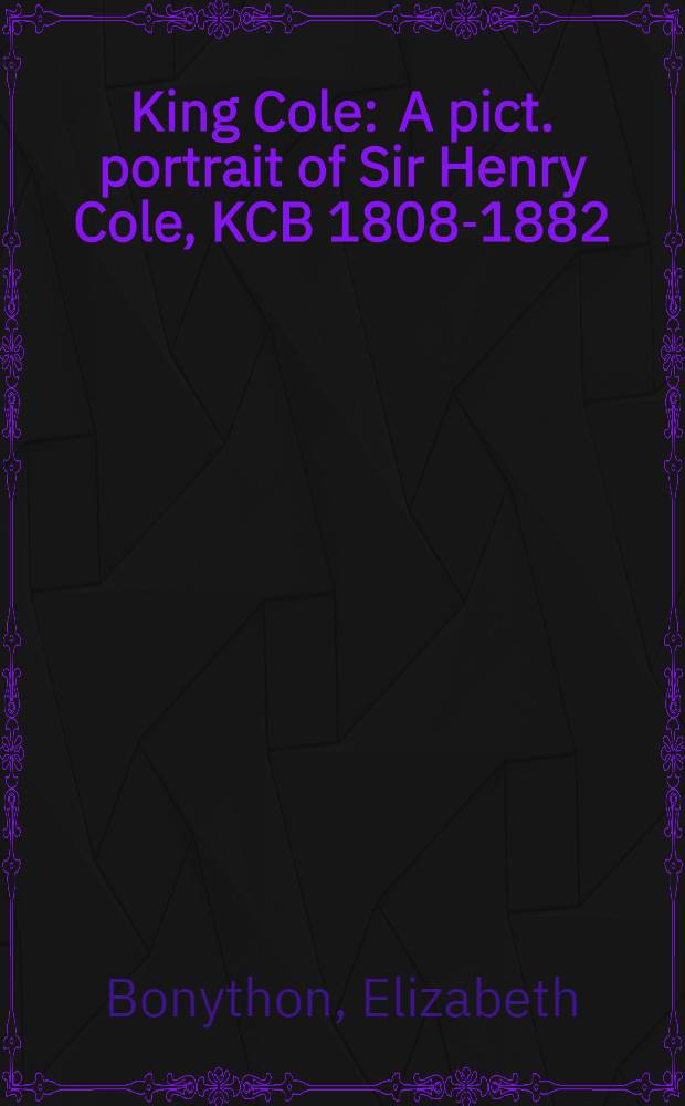 King Cole : A pict. portrait of Sir Henry Cole, KCB 1808-1882