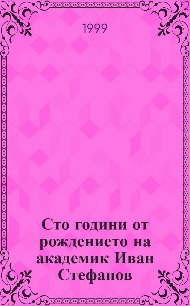 Сто години от рождението на академик Иван Стефанов (1899-1999) = One hundred years from the birth of academicien Ivan Stefanov (1899-1999)
