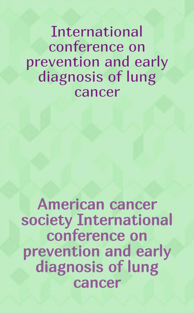 American cancer society International conference on prevention and early diagnosis of lung cancer : Varese, Italy, Dec. 9-10, 1998 = Международная конференция по профилактике и ранней диагностике рака легких .Варесе,Италия 9-10 декабря 1998 г..