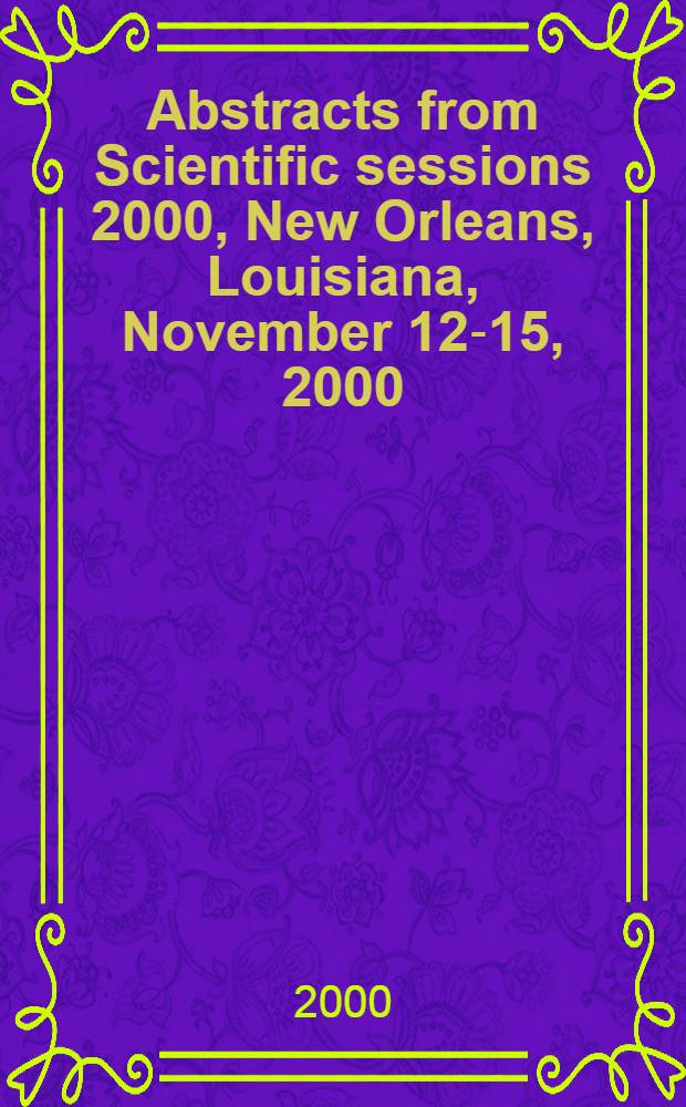 Abstracts from Scientific sessions 2000, New Orleans, Louisiana, November 12-15, 2000 = Резюме научной сессии 2000. Новый Орлеан Луизиана, ноябрь 12-15 2000.