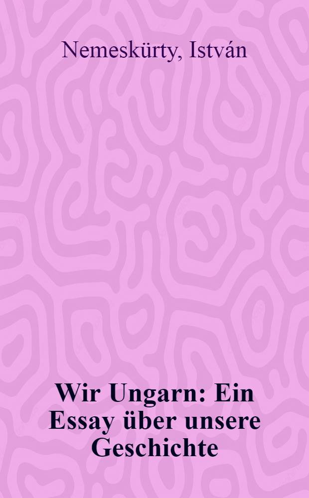 Wir Ungarn : Ein Essay über unsere Geschichte = Мы - венгры: очерк нашей истории.