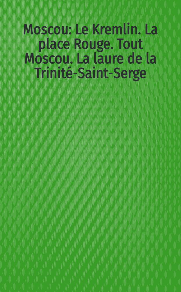 Moscou : Le Kremlin. La place Rouge. Tout Moscou. La laure de la Trinité-Saint-Serge : Album
