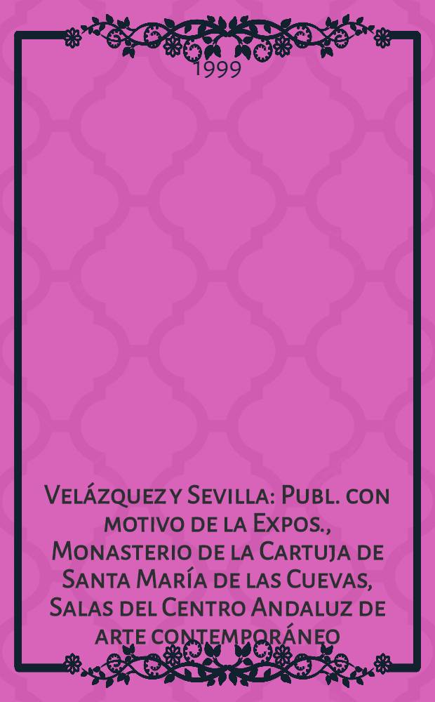 Velázquez y Sevilla : Publ. con motivo de la Expos., Monasterio de la Cartuja de Santa María de las Cuevas, Salas del Centro Andaluz de arte contemporáneo, Sevilla, del 1 de oct. al 12 de dic. de 1999