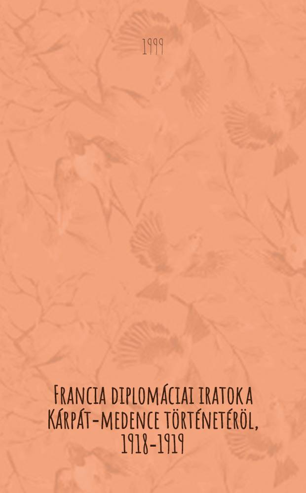 Francia diplomáciai iratok a Kárpát-medence történetéröl, 1918-1919 = Французские дипломатические документы к событиям в Центральных Карпатах, 1918 - 1919.