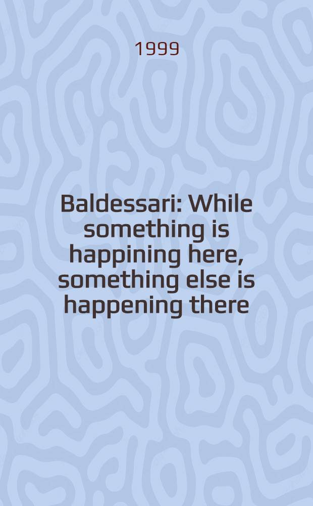 Baldessari : While something is happining here, something else is happening there : Works, 1988-1999 : A cat. of the Exhib., Sprengel Museum Hannover, 26.9.1999 - 2.1.2000 u. Staatl. Kunstsammlungen Dresden, Gemäldegalerie Neue Meister, 16.1 - 2.4.2000