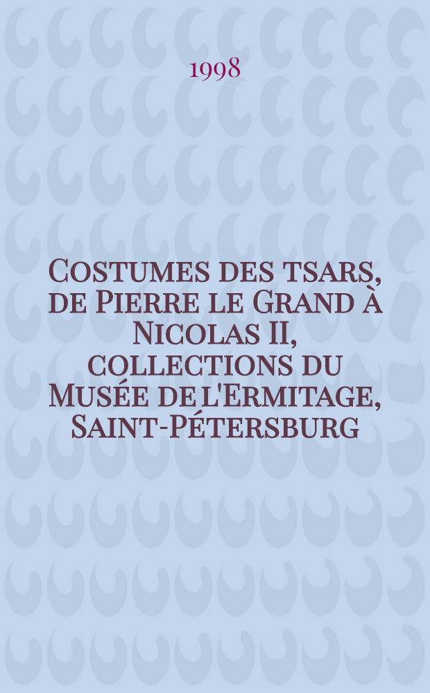 Costumes des tsars, de Pierre le Grand à Nicolas II, collections du Musée de l'Ermitage, Saint-Pétersburg = Царские костюмы от Петра I до Николая II, собрания Эрмитажа, Санкт-Петербург : Cat. de l'Expos., Musée d'art et d'histoire, Genève, 14 oct. 1998 - 15 févr. 1999