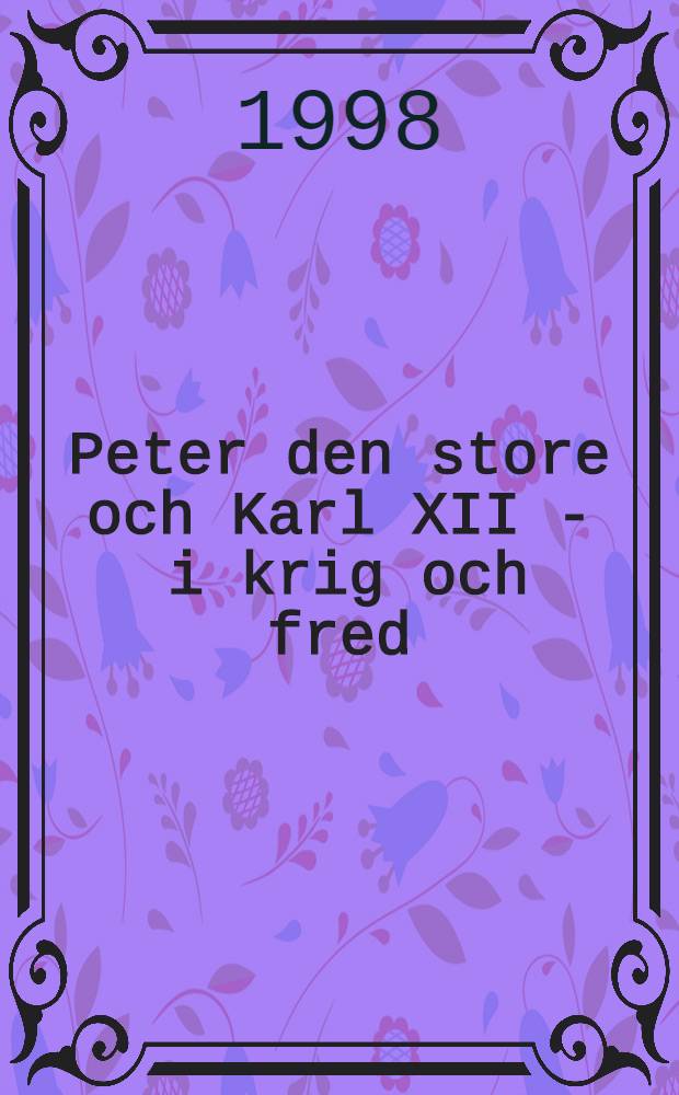 Peter den store och Karl XII - i krig och fred : Utställningskatalog, Livrustkammaren, Stockholm, 8 okt. 1998 - 14 mars 1999, Statliga Eremitaget, St Petersburg, apr. - sept. 1999