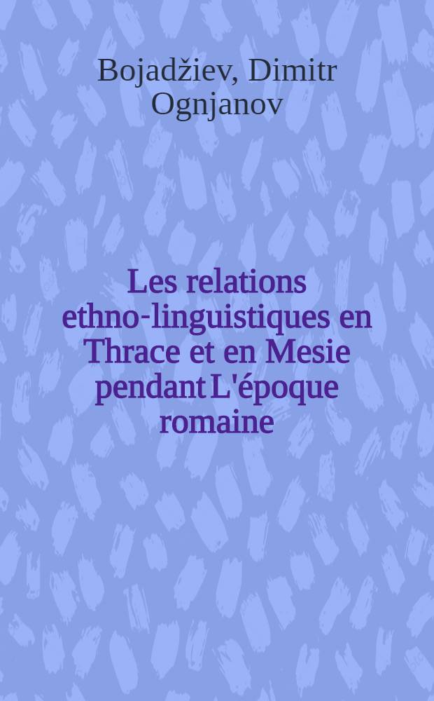 Les relations ethno-linguistiques en Thrace et en Mesie pendant L'époque romaine = Етно-езиковите отношения в Тракия и Мизия през римската епоха