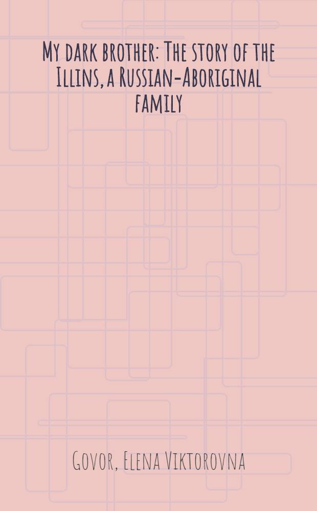 My dark brother : The story of the Illins, a Russian-Aboriginal family = Мой темный брат.