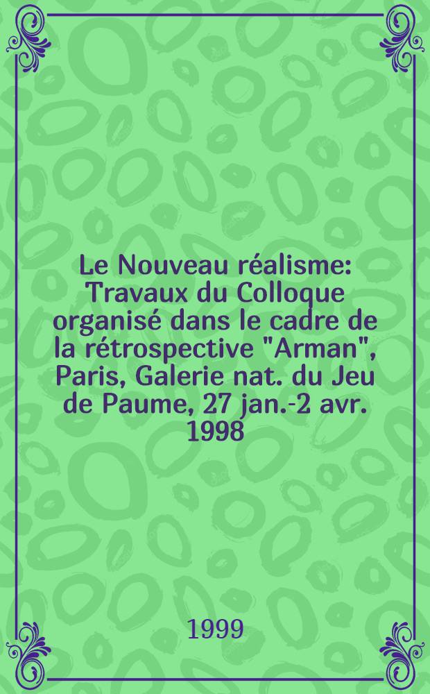 Le Nouveau réalisme : Travaux du Colloque organisé dans le cadre de la rétrospective "Arman", Paris, Galerie nat. du Jeu de Paume, 27 jan. -12 avr. 1998