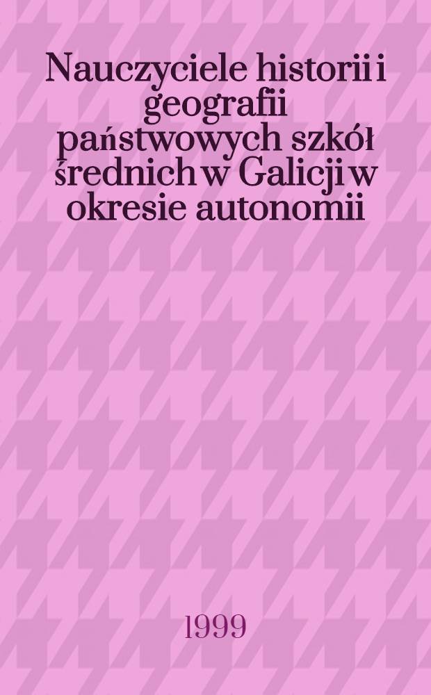 Nauczyciele historii i geografii państwowych szkół średnich w Galicji w okresie autonomii : 1868-1914