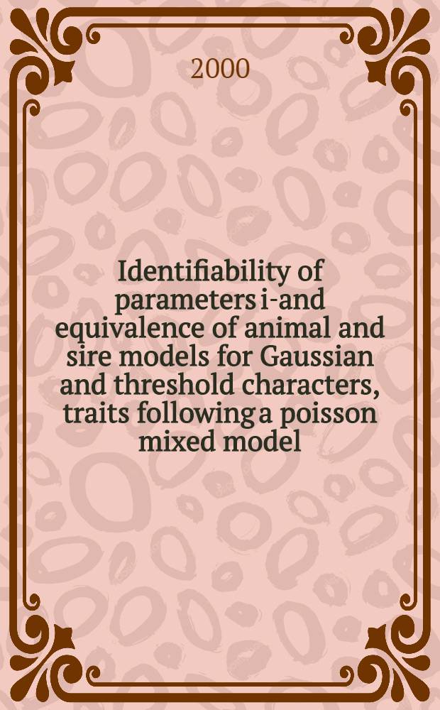 Identifiability of parameters in- and equivalence of animal and sire models for Gaussian and threshold characters, traits following a poisson mixed model, and survival traits = Дешифрирование параметров в-и эквивалентности животного и предшественника моделируемые в распределении Гаусса и в пороговых характеристиках, признаки следующие за смешанной моделью Пуассона и признаки выживания. .