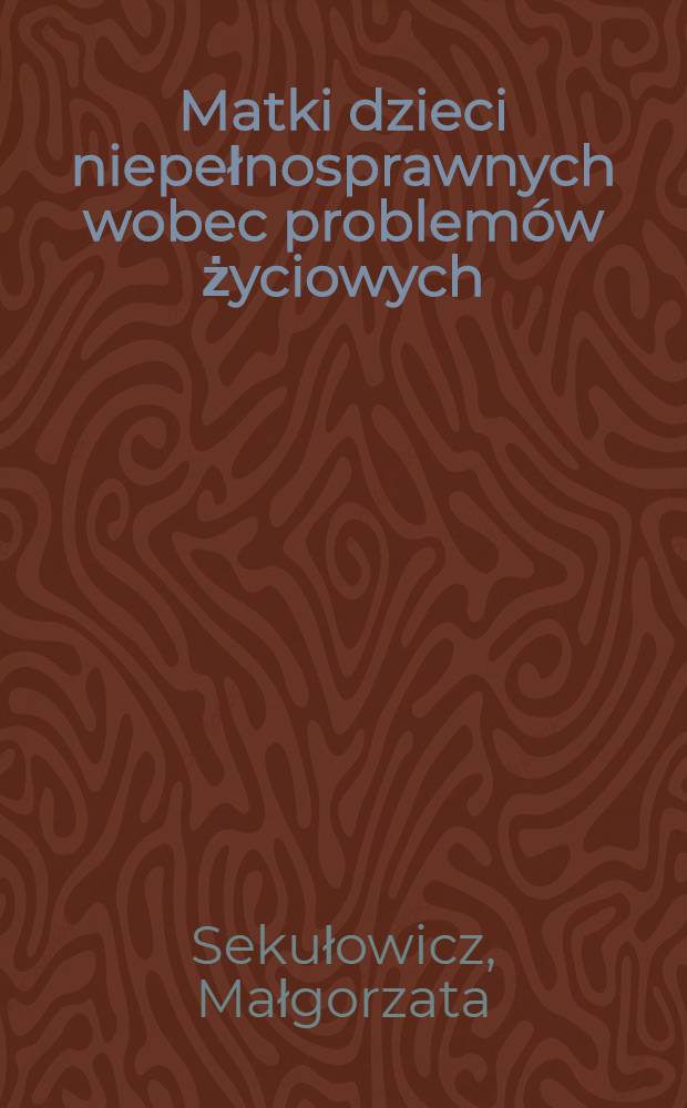 Matki dzieci niepełnosprawnych wobec problemów życiowych = Матери детей-инвалидов перед ежедневными проблемами.