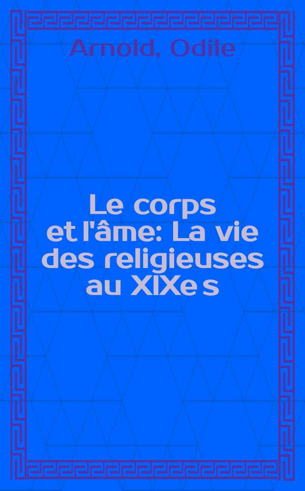 Le corps et l'âme : La vie des religieuses au XIXe s = Тело и душа.