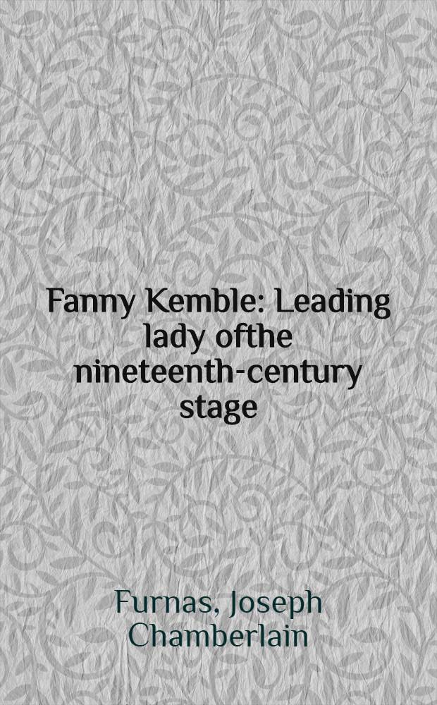 Fanny Kemble : Leading lady ofthe nineteenth-century stage : A biography