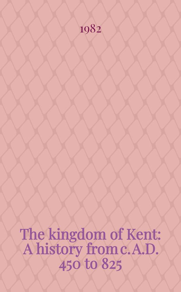 The kingdom of Kent : A history from c. A.D. 450 to 825