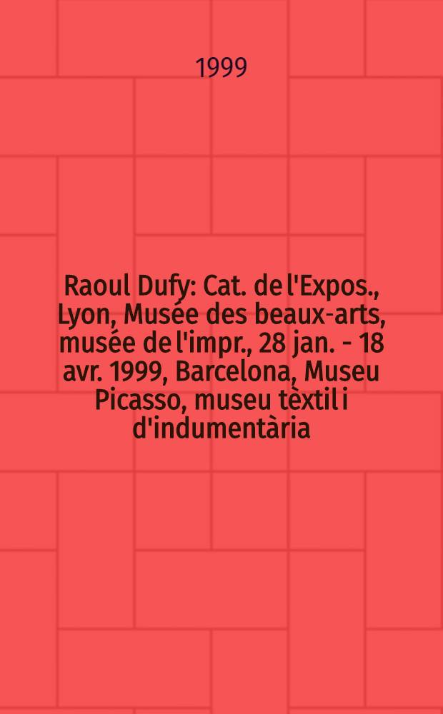Raoul Dufy : Cat. de l'Expos., Lyon, Mus&eacute;e des beaux-arts, mus&eacute;e de l'impr., 28 jan. - 18 avr. 1999, Barcelona, Museu Picasso, museu t&egrave;xtil i d'indument&agrave;ria, 29 avr. - 11 juill. 1999