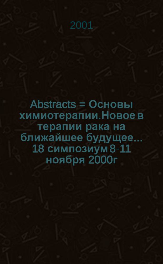 Abstracts = Основы химиотерапии.Новое в терапии рака на ближайшее будущее.. 18 симпозиум 8-11 ноября 2000г. Нью-Йорк США.