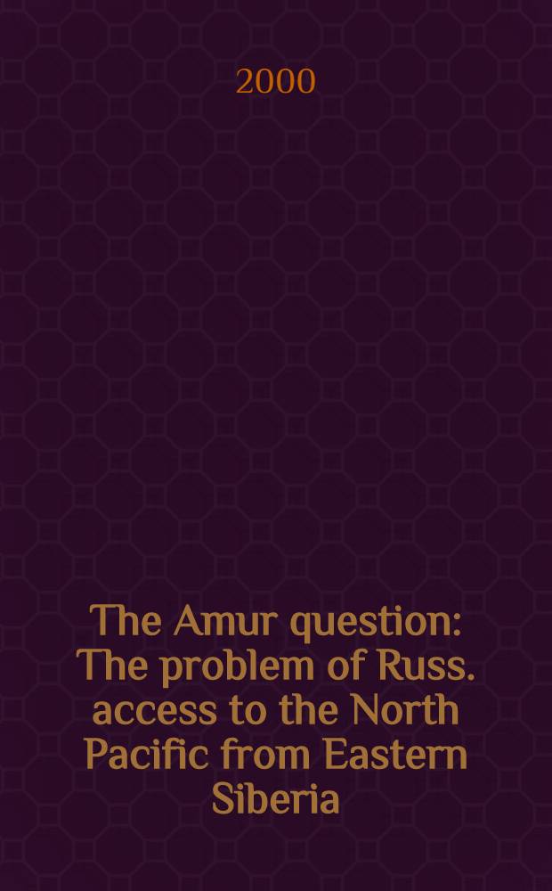The Amur question : The problem of Russ. access to the North Pacific from Eastern Siberia = Вопрос Амура. Проблема проникновения русских на север Тихого океана из Восточной Сибири.