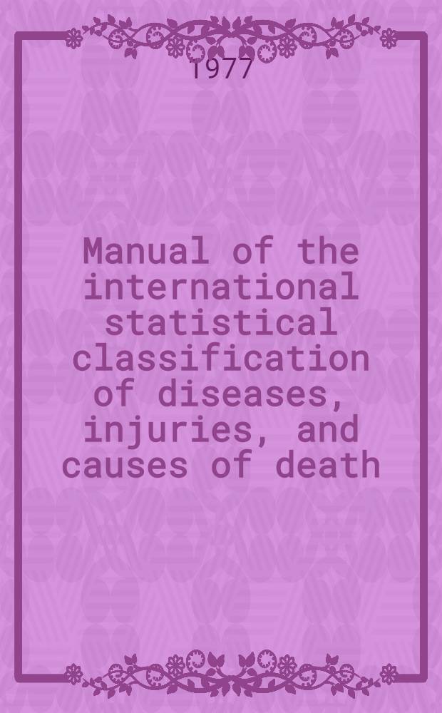 Manual of the international statistical classification of diseases, injuries, and causes of death : Based on the recommendations of the Ninth Rev. conf., 1975, a. adopted by the Twenty-ninth World health assembly