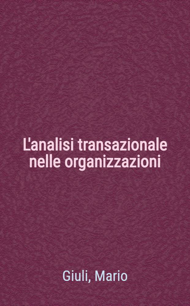 L'analisi transazionale nelle organizzazioni : Nuove utilizzazioni della teoria di Berne per integrare e sviluppare il sistema sociale dell'azienda