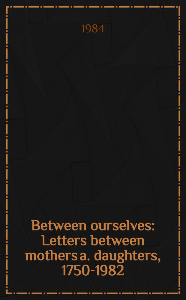 Between ourselves : Letters between mothers a. daughters, 1750-1982