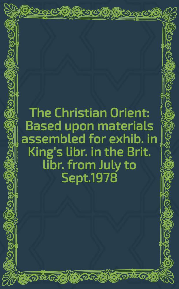The Christian Orient : Based upon materials assembled for exhib. in King's libr. in the Brit. libr. from July to Sept.1978