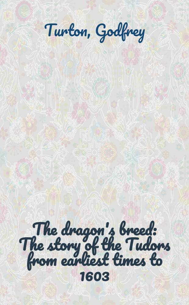 The dragon's breed : The story of the Tudors from earliest times to 1603